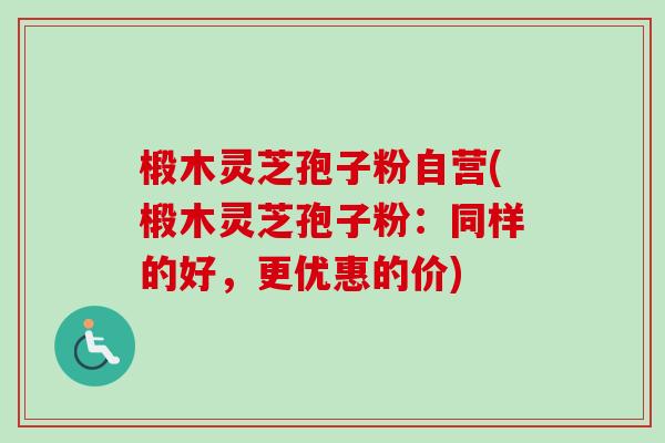 椴木灵芝孢子粉自营(椴木灵芝孢子粉：同样的好，更优惠的价)
