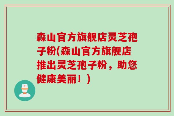 森山官方旗舰店灵芝孢子粉(森山官方旗舰店推出灵芝孢子粉，助您健康美丽！)