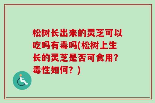 松树长出来的灵芝可以吃吗有毒吗(松树上生长的灵芝是否可食用？毒性如何？)