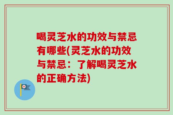 喝灵芝水的功效与禁忌有哪些(灵芝水的功效与禁忌：了解喝灵芝水的正确方法)