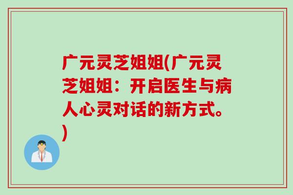 广元灵芝姐姐(广元灵芝姐姐：开启医生与病人心灵对话的新方式。)