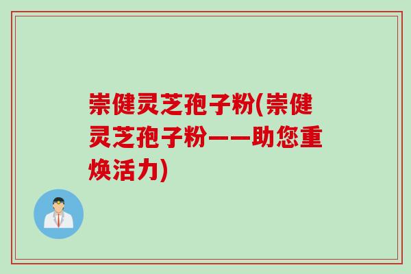 崇健灵芝孢子粉(崇健灵芝孢子粉——助您重焕活力)