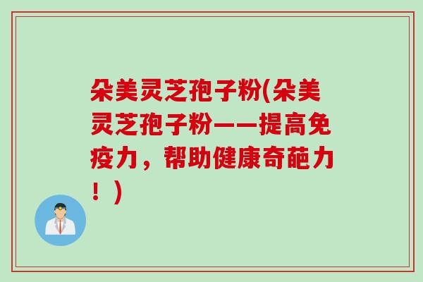 朵美灵芝孢子粉(朵美灵芝孢子粉——提高免疫力，帮助健康奇葩力！)