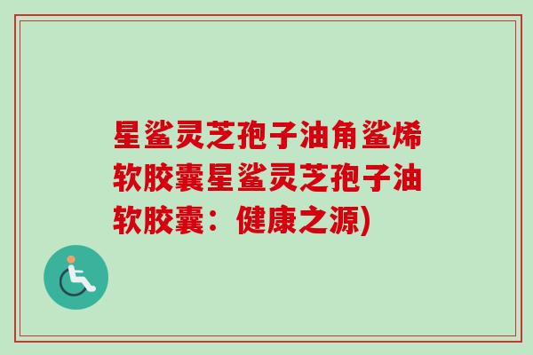 星鲨灵芝孢子油角鲨烯软胶囊星鲨灵芝孢子油软胶囊：健康之源)