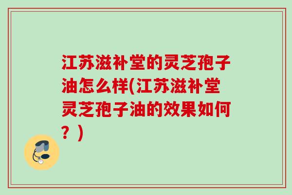 江苏滋补堂的灵芝孢子油怎么样(江苏滋补堂灵芝孢子油的效果如何？)