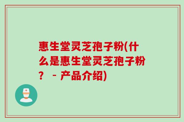 惠生堂灵芝孢子粉(什么是惠生堂灵芝孢子粉？ - 产品介绍)