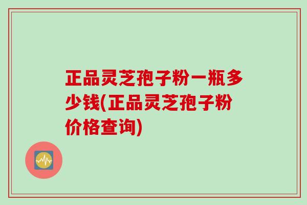正品灵芝孢子粉一瓶多少钱(正品灵芝孢子粉价格查询)