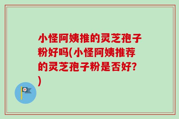 小怪阿姨推的灵芝孢子粉好吗(小怪阿姨推荐的灵芝孢子粉是否好？)