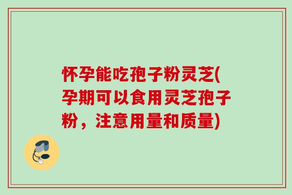 怀孕能吃孢子粉灵芝(孕期可以食用灵芝孢子粉，注意用量和质量)