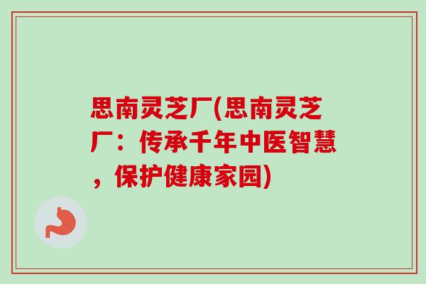 思南灵芝厂(思南灵芝厂：传承千年中医智慧，保护健康家园)
