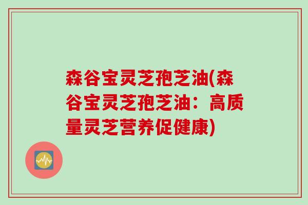 森谷宝灵芝孢芝油(森谷宝灵芝孢芝油：高质量灵芝营养促健康)