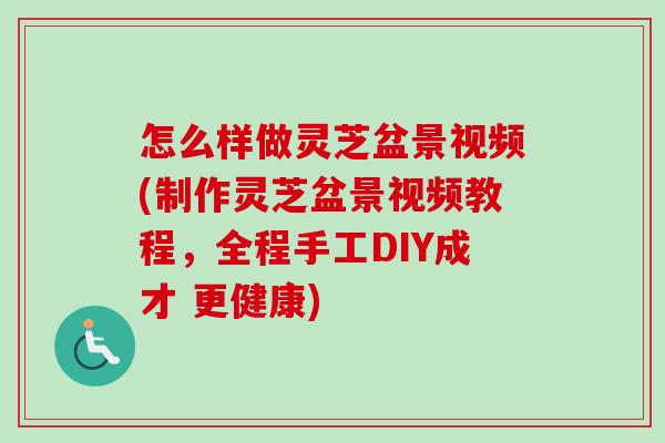 怎么样做灵芝盆景视频(制作灵芝盆景视频教程，全程手工DIY成才 更健康)