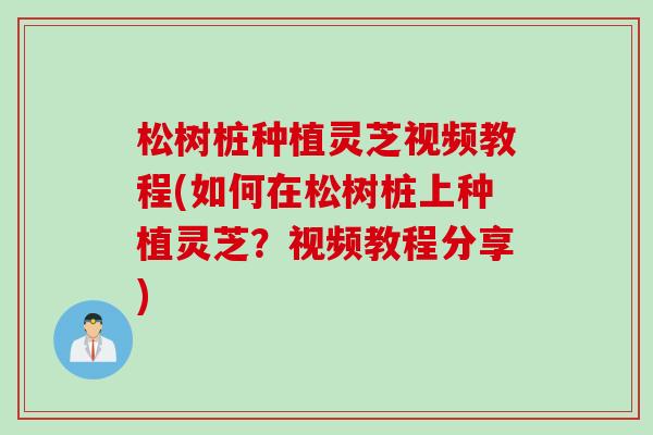 松树桩种植灵芝视频教程(如何在松树桩上种植灵芝？视频教程分享)