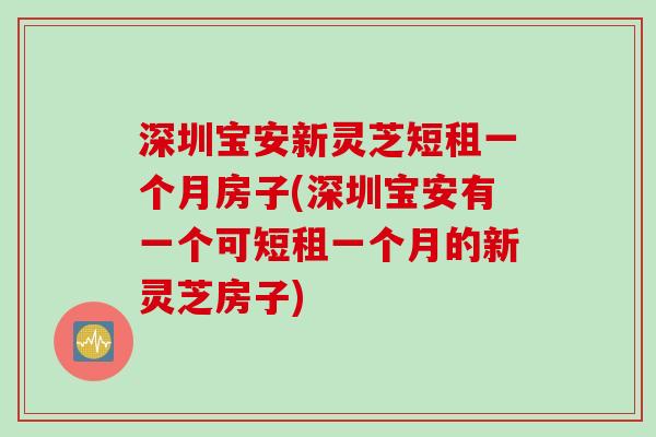 深圳宝安新灵芝短租一个月房子(深圳宝安有一个可短租一个月的新灵芝房子)