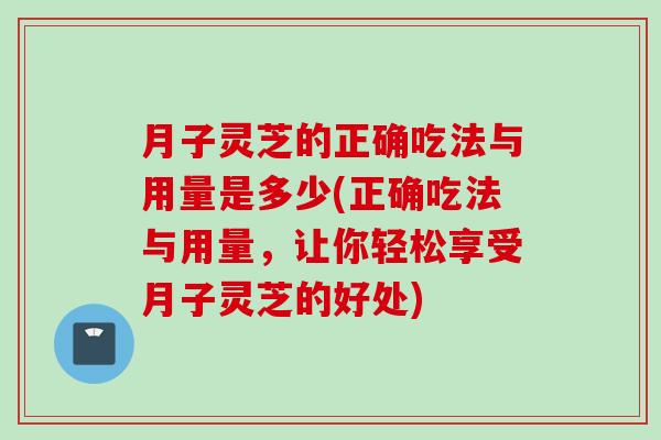 月子灵芝的正确吃法与用量是多少(正确吃法与用量，让你轻松享受月子灵芝的好处)