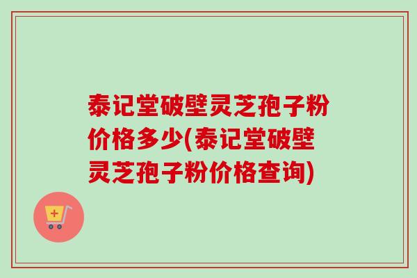 泰记堂破壁灵芝孢子粉价格多少(泰记堂破壁灵芝孢子粉价格查询)