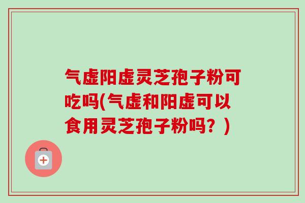 气虚阳虚灵芝孢子粉可吃吗(气虚和阳虚可以食用灵芝孢子粉吗？)