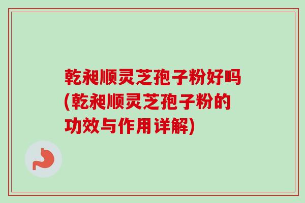 乾昶顺灵芝孢子粉好吗(乾昶顺灵芝孢子粉的功效与作用详解)