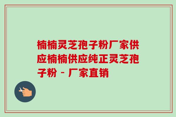 楠楠灵芝孢子粉厂家供应楠楠供应纯正灵芝孢子粉 - 厂家直销