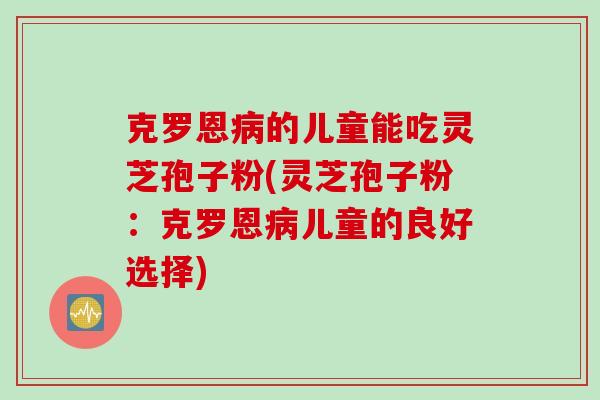 克罗恩病的儿童能吃灵芝孢子粉(灵芝孢子粉：克罗恩病儿童的良好选择)