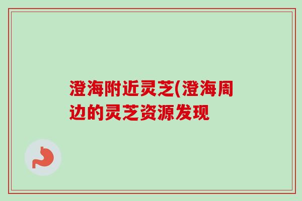 澄海附近灵芝(澄海周边的灵芝资源发现