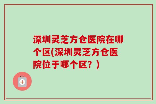 深圳灵芝方仓医院在哪个区(深圳灵芝方仓医院位于哪个区？)