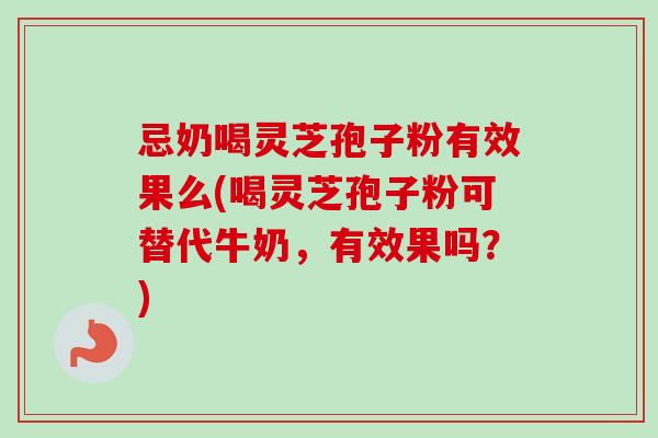 忌奶喝灵芝孢子粉有效果么(喝灵芝孢子粉可替代牛奶，有效果吗？)