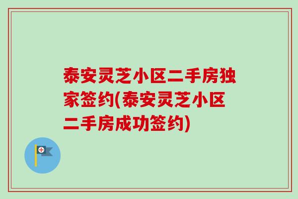 泰安灵芝小区二手房独家签约(泰安灵芝小区二手房成功签约)