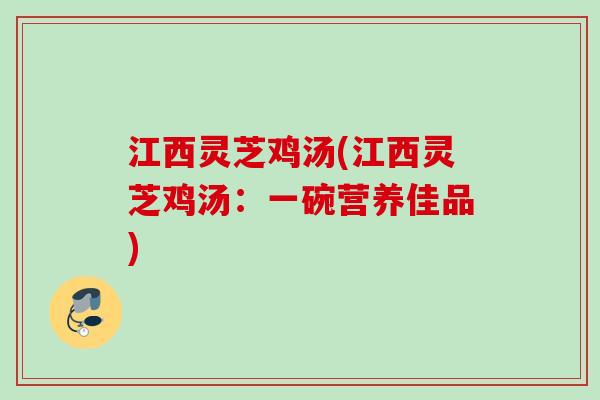 江西灵芝鸡汤(江西灵芝鸡汤：一碗营养佳品)