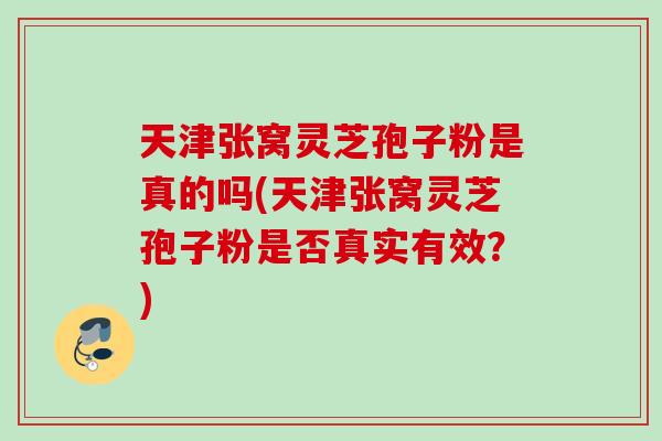 天津张窝灵芝孢子粉是真的吗(天津张窝灵芝孢子粉是否真实有效？)