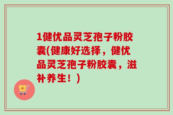1健优品灵芝孢子粉胶囊(健康好选择，健优品灵芝孢子粉胶囊，滋补养生！)
