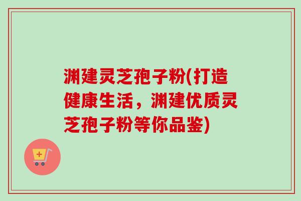 渊建灵芝孢子粉(打造健康生活，渊建优质灵芝孢子粉等你品鉴)