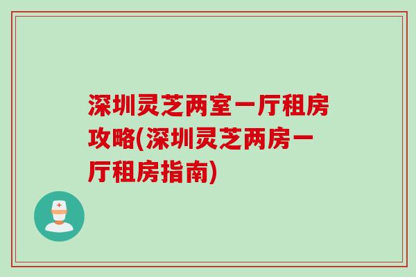 深圳灵芝两室一厅租房攻略(深圳灵芝两房一厅租房指南)