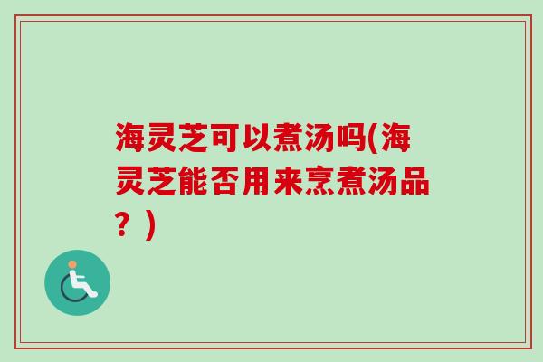 海灵芝可以煮汤吗(海灵芝能否用来烹煮汤品？)
