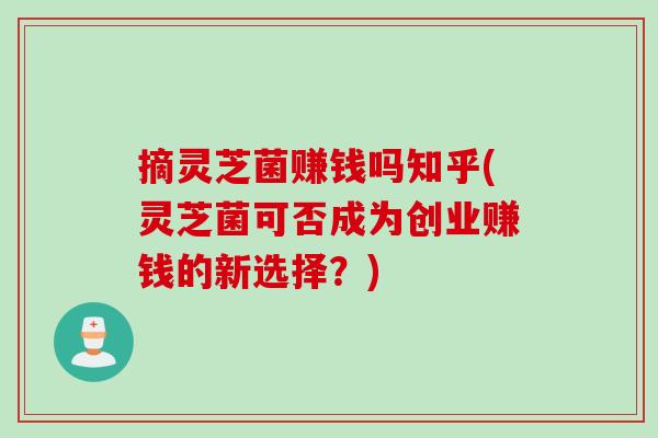 摘灵芝菌赚钱吗知乎(灵芝菌可否成为创业赚钱的新选择？)