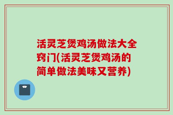 活灵芝煲鸡汤做法大全窍门(活灵芝煲鸡汤的简单做法美味又营养)