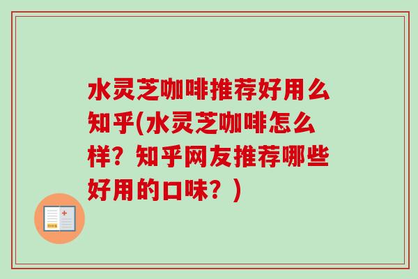 水灵芝咖啡推荐好用么知乎(水灵芝咖啡怎么样?知乎网友推荐哪些好用的口味?) 水灵芝咖啡推荐好用么知乎(水灵芝咖啡怎么样?知乎网友推荐哪些好用的口味?)
