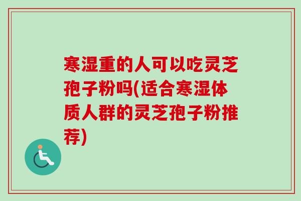 寒湿重的人可以吃灵芝孢子粉吗(适合寒湿体质人群的灵芝孢子粉推荐)