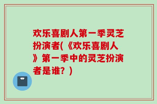 欢乐喜剧人第一季灵芝扮演者(《欢乐喜剧人》第一季中的灵芝扮演者是谁?) 欢乐喜剧人第一季灵芝扮演者(《欢乐喜剧人》第一季中的灵芝扮演者是谁?)