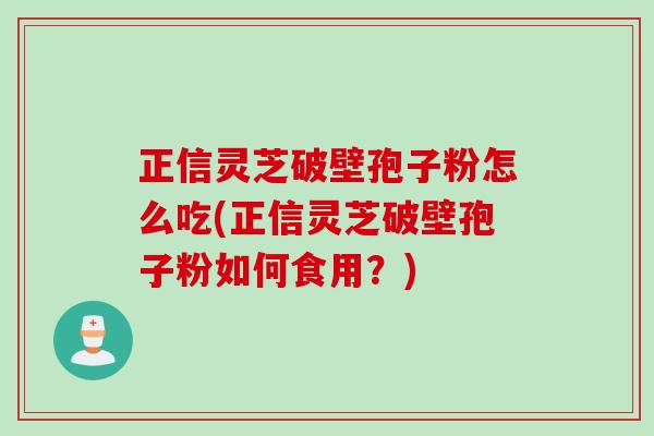 正信灵芝破壁孢子粉怎么吃(正信灵芝破壁孢子粉如何食用？)