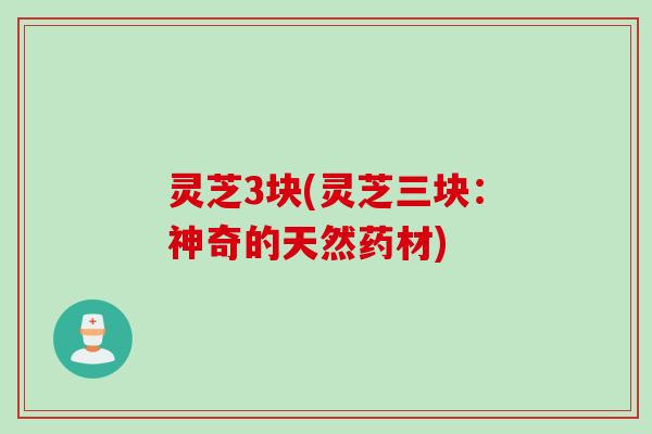 灵芝3块(灵芝三块：神奇的天然药材)