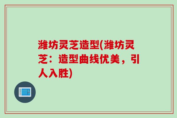 潍坊灵芝造型(潍坊灵芝：造型曲线优美，引人入胜)