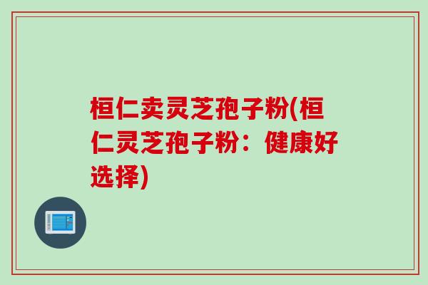 桓仁卖灵芝孢子粉(桓仁灵芝孢子粉：健康好选择)