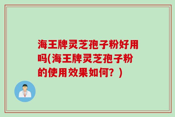 海王牌灵芝孢子粉好用吗(海王牌灵芝孢子粉的使用效果如何？)