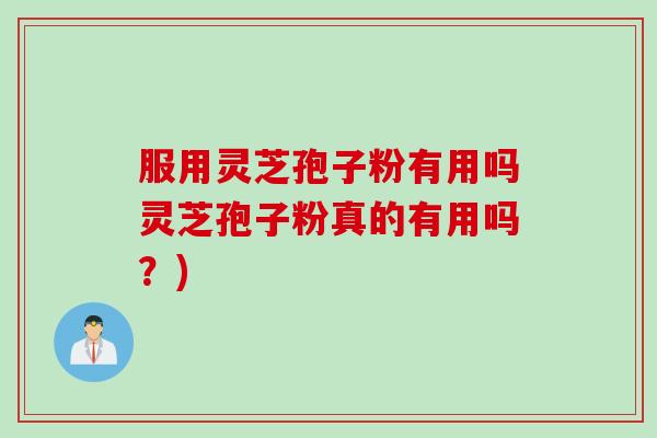 服用灵芝孢子粉有用吗灵芝孢子粉真的有用吗？)