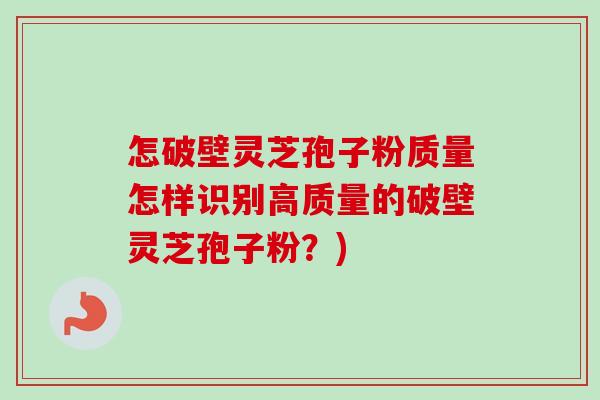 怎破壁灵芝孢子粉质量怎样识别高质量的破壁灵芝孢子粉？)