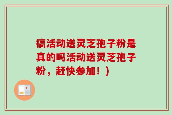 搞活动送灵芝孢子粉是真的吗活动送灵芝孢子粉，赶快参加！)
