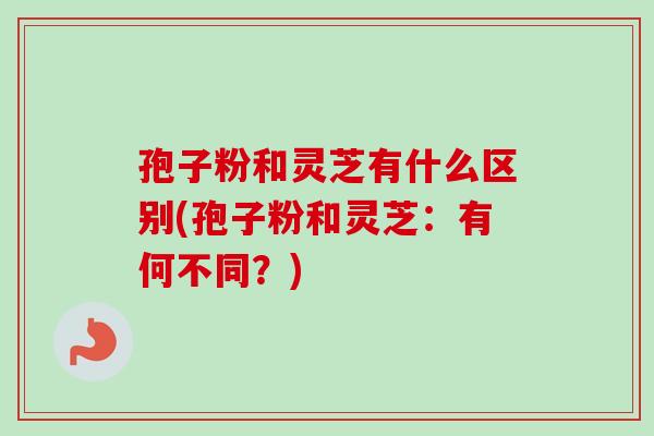 孢子粉和灵芝有什么区别(孢子粉和灵芝：有何不同？)