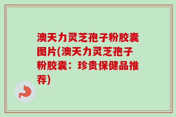 澳天力灵芝孢子粉胶囊图片(澳天力灵芝孢子粉胶囊：珍贵保健品推荐)