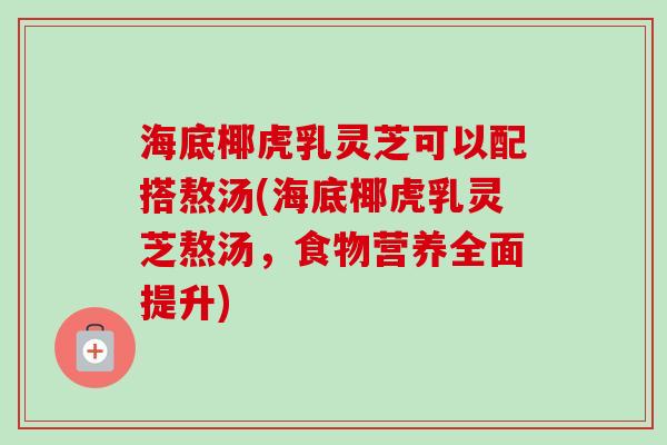 海底椰虎乳灵芝可以配搭熬汤(海底椰虎乳灵芝熬汤,食物营养全面提升) 海底椰虎乳灵芝可以配搭熬汤(海底椰虎乳灵芝熬汤,食物营养全面提升)